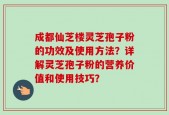 成都仙芝楼灵芝孢子粉的功效及使用方法？详解灵芝孢子粉的营养价值和使用技巧？