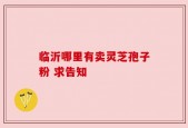 临沂哪里有卖灵芝孢子粉 求告知