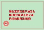 颐合堂灵芝孢子油怎么样(颐合堂灵芝孢子油的功效和用法详解)