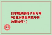 日本糖尿病孢子粉好用吗(日本糖尿病孢子粉效果如何？)