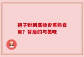 孢子粉到底能否煮熟食用？背后的与美味