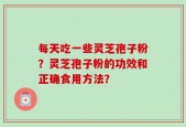 每天吃一些灵芝孢子粉？灵芝孢子粉的功效和正确食用方法？