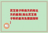 灵芝孢子粉南方的和北方的差距(南北灵芝孢子粉的差异及原因探析)