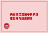 壳寡糖灵芝孢子粉的健康益处与应用探索