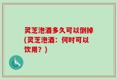 灵芝泡酒多久可以倒掉(灵芝泡酒：何时可以饮用？)