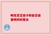 喝完灵芝孢子粉能否接着喝桦树茸水