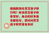 胆固醇高吃灵芝孢子粉行吗？听说灵芝孢子粉非常好，身边的好多朋友都在吃，想问问灵芝孢子粉究竟有多好