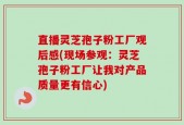 直播灵芝孢子粉工厂观后感(现场参观：灵芝孢子粉工厂让我对产品质量更有信心)