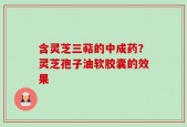 含灵芝三萜的中成药？灵芝孢子油软胶囊的效果