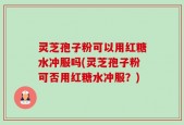 灵芝孢子粉可以用红糖水冲服吗(灵芝孢子粉可否用红糖水冲服？)