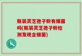 瓶装灵芝孢子粉有细菌吗(瓶装灵芝孢子粉检测发现含细菌)