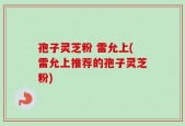 孢子灵芝粉 雷允上(雷允上推荐的孢子灵芝粉)