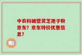 中农科破壁灵芝孢子粉京东？京东特价优惠信息？