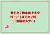 灵芝孢子粉市面上多少钱一斤 (灵芝孢子粉一斤价格是多少？)