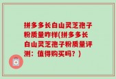 拼多多长白山灵芝孢子粉质量咋样(拼多多长白山灵芝孢子粉质量评测：值得购买吗？)