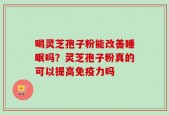 喝灵芝孢子粉能改善睡眠吗？灵芝孢子粉真的可以提高免疫力吗