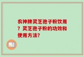 农神牌灵芝孢子粉饮用？灵芝孢子粉的功效和使用方法？