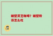 破壁灵芝咖啡？破壁粉该怎么吃