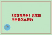 1灵芝孢子粉？灵芝孢子粉是怎么样的