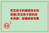灵芝孢子的破壁技术的发展(灵芝孢子壁的技术突破：加强吸收效果)