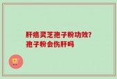 肝癌灵芝孢子粉功效？孢子粉会伤肝吗