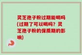 灵芝孢子粉过期能喝吗(过期了可以喝吗？灵芝孢子粉的保质期的影响)