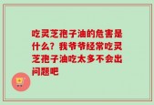 吃灵芝孢子油的危害是什么？我爷爷经常吃灵芝孢子油吃太多不会出问题吧
