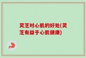 灵芝对心肌的好处(灵芝有益于心肌健康)