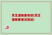 灵芝酒销售现状(灵芝酒销售情况简述)