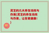 灵芝的几大养生功效与作用(灵芝的养生功效与作用，让你更健康！)