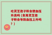 吃灵芝孢子粉会使血压升高吗 (食用灵芝孢子粉会导致血压上升吗？)