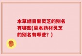 本草纲目里灵芝的别名有哪些(草本药材灵芝的别名有哪些？)