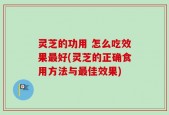灵芝的功用 怎么吃效果最好(灵芝的正确食用方法与最佳效果)