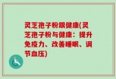 灵芝孢子粉跟健康(灵芝孢子粉与健康：提升免疫力、改善睡眠、调节血压)