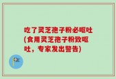 吃了灵芝孢子粉必呕吐(食用灵芝孢子粉致呕吐，专家发出警告)