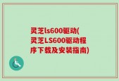 灵芝ls600驱动(灵芝LS600驱动程序下载及安装指南)