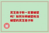 灵芝孢子粉一定要破壁吗？如何分辨破壁和没破壁的灵芝孢子粉