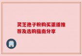 灵芝孢子粉购买渠道推荐及选购指南分享