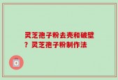 灵芝孢子粉去壳和破壁？灵芝孢子粉制作法