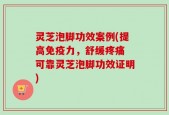 灵芝泡脚功效案例(提高免疫力，舒缓疼痛 可靠灵芝泡脚功效证明)