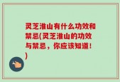 灵芝淮山有什么功效和禁忌(灵芝淮山的功效与禁忌，你应该知道！)