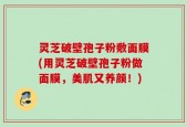 灵芝破壁孢子粉敷面膜(用灵芝破壁孢子粉做面膜，美肌又养颜！)