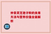 仲景灵芝孢子粉的食用方法与营养价值全面解析