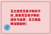 五之源灵芝孢子粉好不好_探索灵芝孢子粉的益处与品质：五之源品牌深度解析)