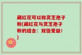 藏红花可以和灵芝孢子粉(藏红花与灵芝孢子粉的结合：双倍受益！)