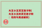 大王小王灵芝孢子粉(大王小王的灵芝孢子粉：功效与用途解析)