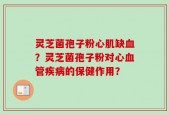 灵芝菌孢子粉心肌缺血？灵芝菌孢子粉对心血管疾病的保健作用？