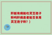 肝脏有病能吃灵芝孢子粉吗肝病患者能否食用灵芝孢子粉？)