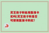 灵芝孢子粉能用医保卡买吗(灵芝孢子粉是否可使用医保卡购买？