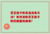 灵芝孢子粉高温消毒方法？有效消除灵芝孢子粉的细菌和病毒？